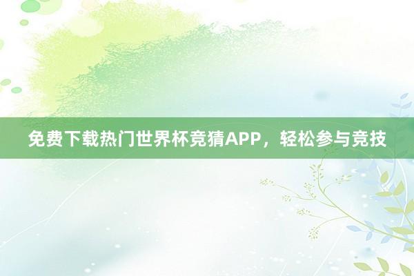 免费下载热门世界杯竞猜APP,轻松参与竞技