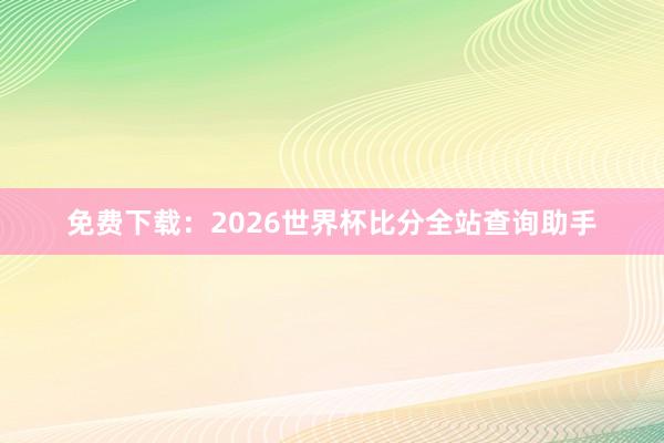 免费下载：2026世界杯比分全站查询助手