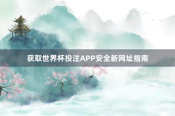 获取世界杯投注APP安全新网址指南