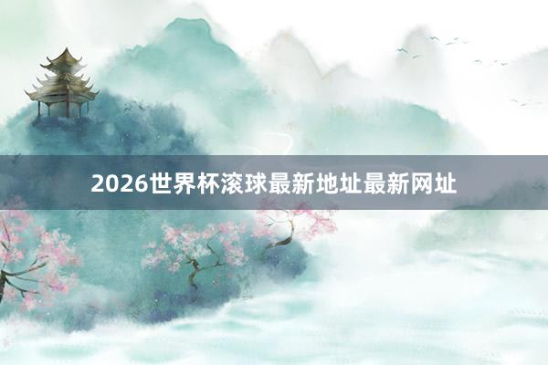 2026世界杯滚球最新地址最新网址