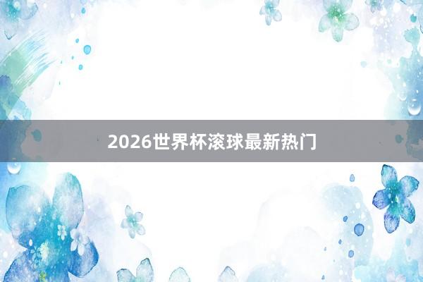 2026世界杯滚球最新热门
