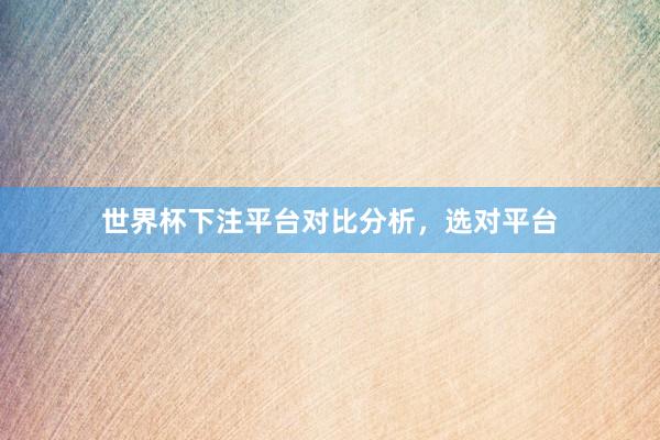 世界杯下注平台对比分析，选对平台