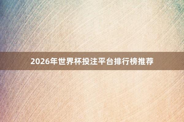 2026年世界杯投注平台排行榜推荐