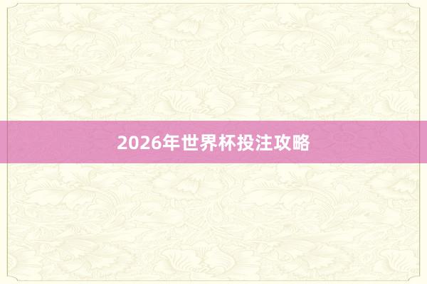 2026年世界杯投注攻略
