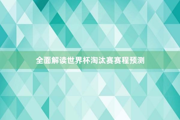 全面解读世界杯淘汰赛赛程预测