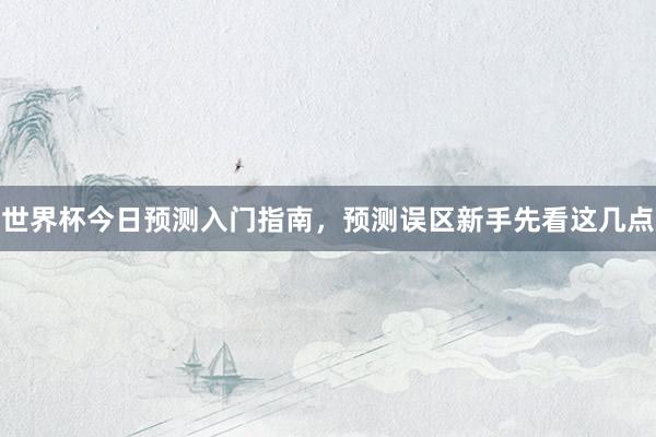 世界杯今日预测入门指南，预测误区新手先看这几点