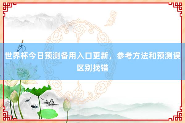 世界杯今日预测备用入口更新，参考方法和预测误区别找错