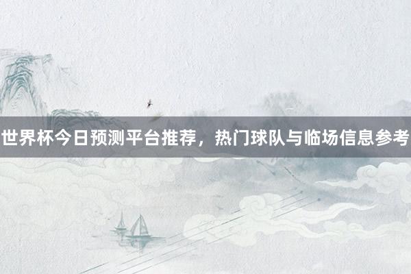 世界杯今日预测平台推荐，热门球队与临场信息参考
