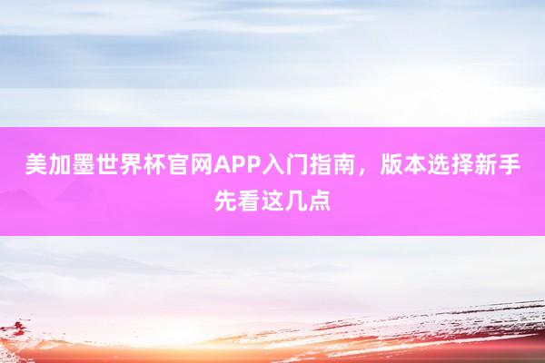 美加墨世界杯官网APP入门指南，版本选择新手先看这几点