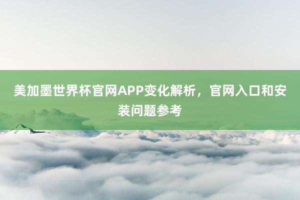 美加墨世界杯官网APP变化解析，官网入口和安装问题参考
