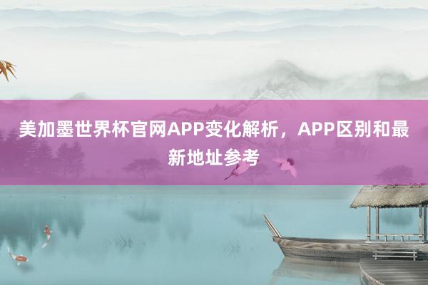 美加墨世界杯官网APP变化解析，APP区别和最新地址参考
