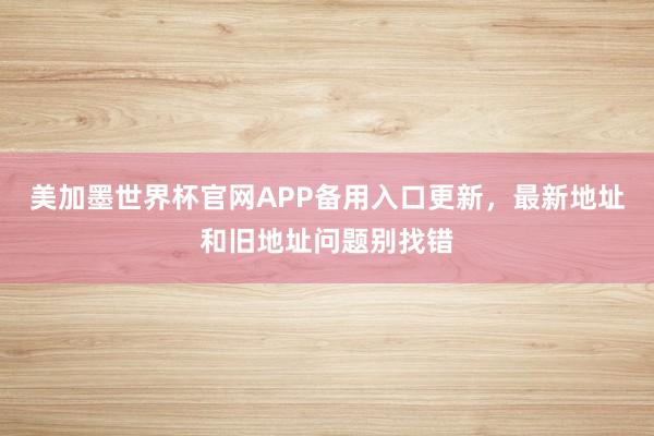美加墨世界杯官网APP备用入口更新，最新地址和旧地址问题别找错