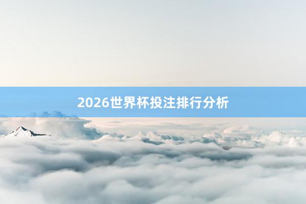 2026世界杯投注排行分析