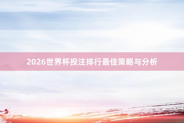 2026世界杯投注排行最佳策略与分析