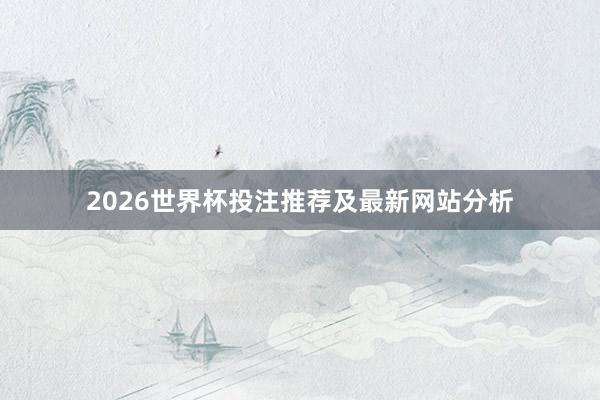 2026世界杯投注推荐及最新网站分析