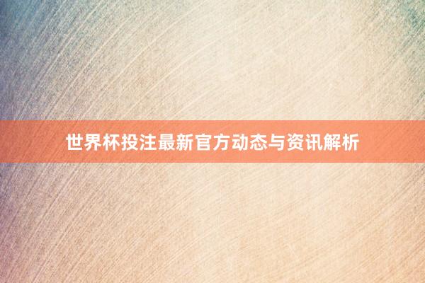 世界杯投注最新官方动态与资讯解析