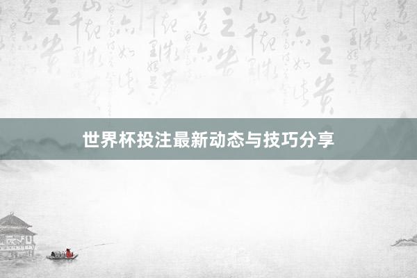 世界杯投注最新动态与技巧分享