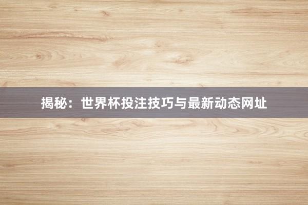 揭秘：世界杯投注技巧与最新动态网址