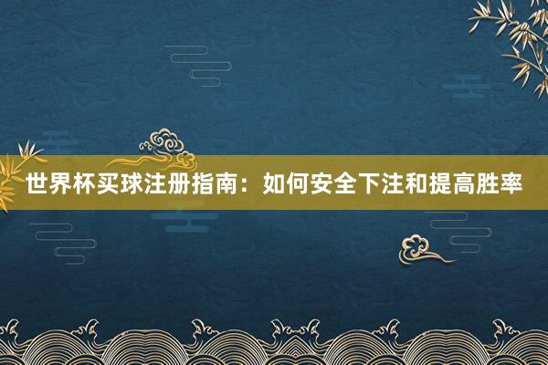 世界杯买球注册指南：如何安全下注和提高胜率