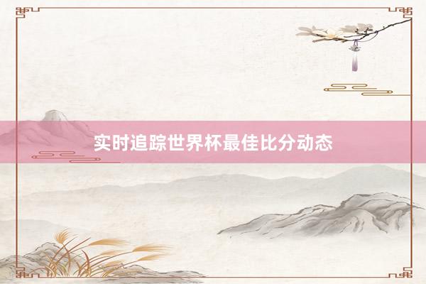 实时追踪世界杯最佳比分动态