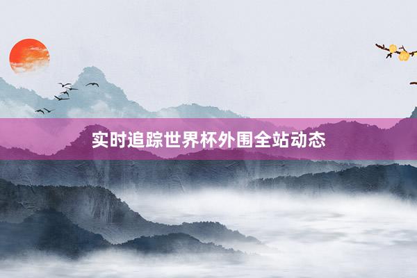 实时追踪世界杯外围全站动态