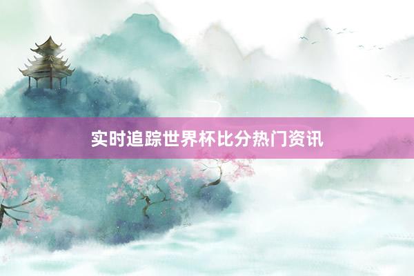实时追踪世界杯比分热门资讯