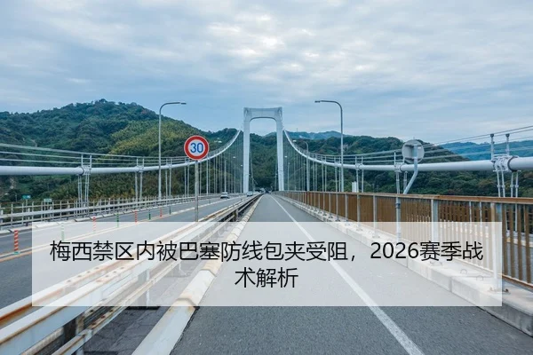 梅西禁区内被巴塞防线包夹受阻，2026赛季战术解析